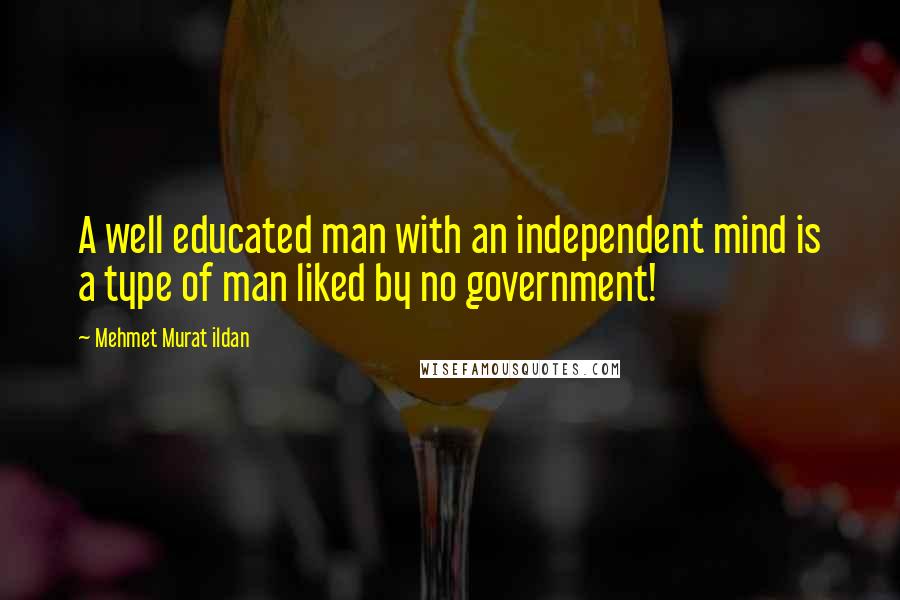 Mehmet Murat Ildan Quotes: A well educated man with an independent mind is a type of man liked by no government!