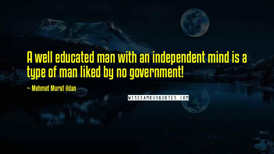 Mehmet Murat Ildan Quotes: A well educated man with an independent mind is a type of man liked by no government!