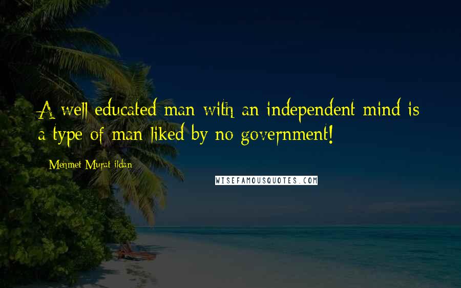 Mehmet Murat Ildan Quotes: A well educated man with an independent mind is a type of man liked by no government!