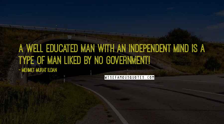 Mehmet Murat Ildan Quotes: A well educated man with an independent mind is a type of man liked by no government!