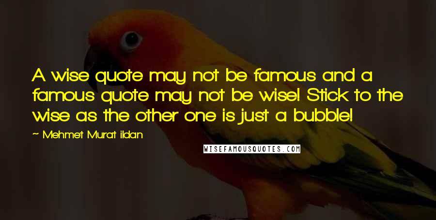 Mehmet Murat Ildan Quotes: A wise quote may not be famous and a famous quote may not be wise! Stick to the wise as the other one is just a bubble!