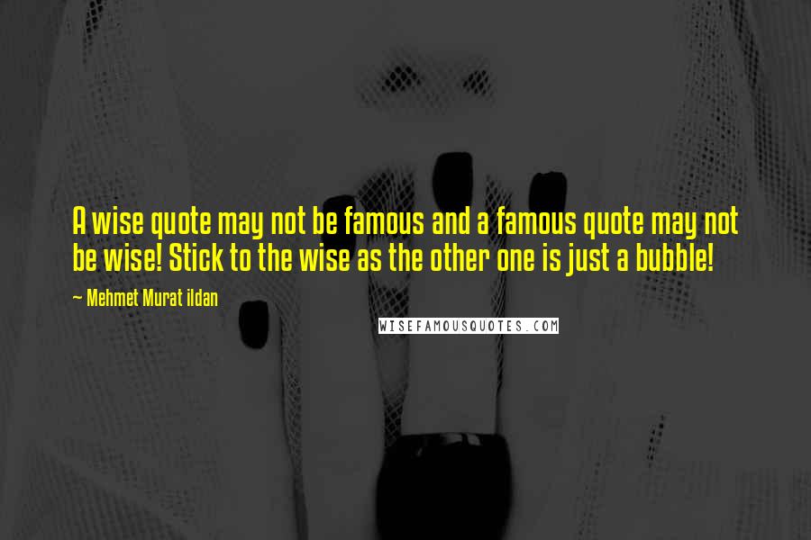 Mehmet Murat Ildan Quotes: A wise quote may not be famous and a famous quote may not be wise! Stick to the wise as the other one is just a bubble!