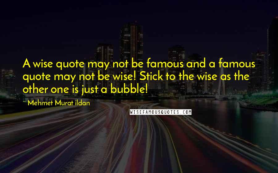 Mehmet Murat Ildan Quotes: A wise quote may not be famous and a famous quote may not be wise! Stick to the wise as the other one is just a bubble!