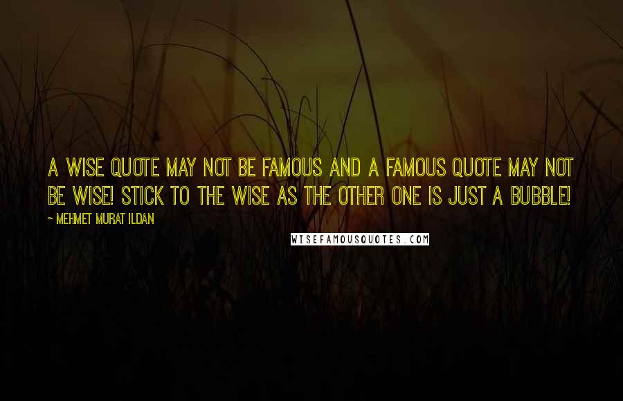 Mehmet Murat Ildan Quotes: A wise quote may not be famous and a famous quote may not be wise! Stick to the wise as the other one is just a bubble!