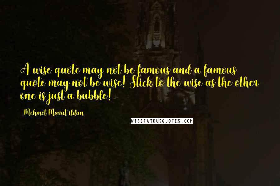 Mehmet Murat Ildan Quotes: A wise quote may not be famous and a famous quote may not be wise! Stick to the wise as the other one is just a bubble!