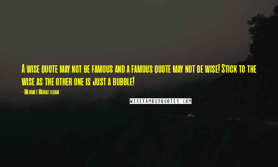 Mehmet Murat Ildan Quotes: A wise quote may not be famous and a famous quote may not be wise! Stick to the wise as the other one is just a bubble!