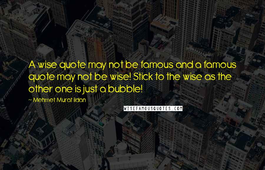 Mehmet Murat Ildan Quotes: A wise quote may not be famous and a famous quote may not be wise! Stick to the wise as the other one is just a bubble!