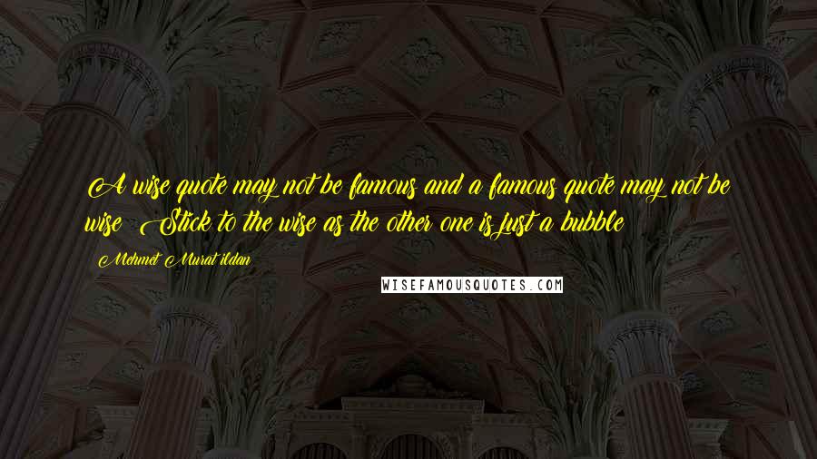 Mehmet Murat Ildan Quotes: A wise quote may not be famous and a famous quote may not be wise! Stick to the wise as the other one is just a bubble!