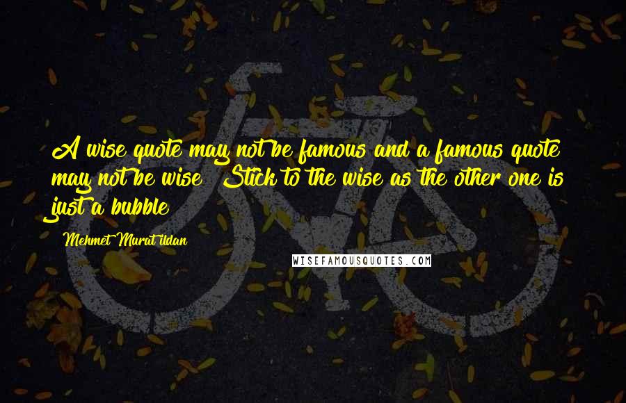 Mehmet Murat Ildan Quotes: A wise quote may not be famous and a famous quote may not be wise! Stick to the wise as the other one is just a bubble!