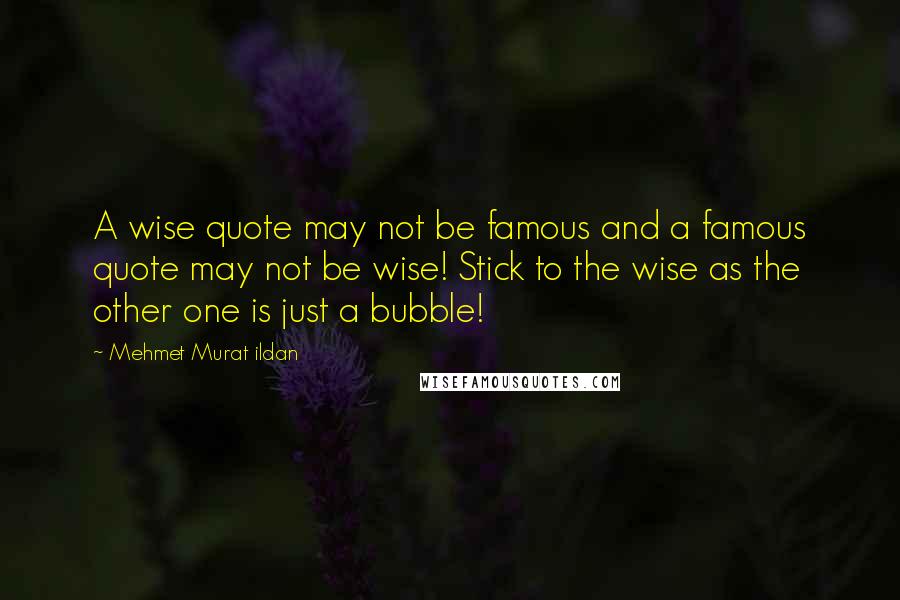 Mehmet Murat Ildan Quotes: A wise quote may not be famous and a famous quote may not be wise! Stick to the wise as the other one is just a bubble!