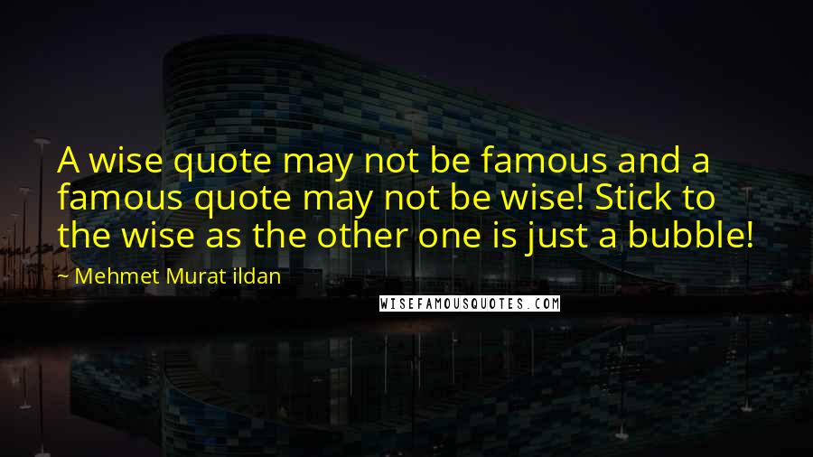 Mehmet Murat Ildan Quotes: A wise quote may not be famous and a famous quote may not be wise! Stick to the wise as the other one is just a bubble!