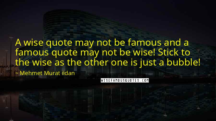 Mehmet Murat Ildan Quotes: A wise quote may not be famous and a famous quote may not be wise! Stick to the wise as the other one is just a bubble!