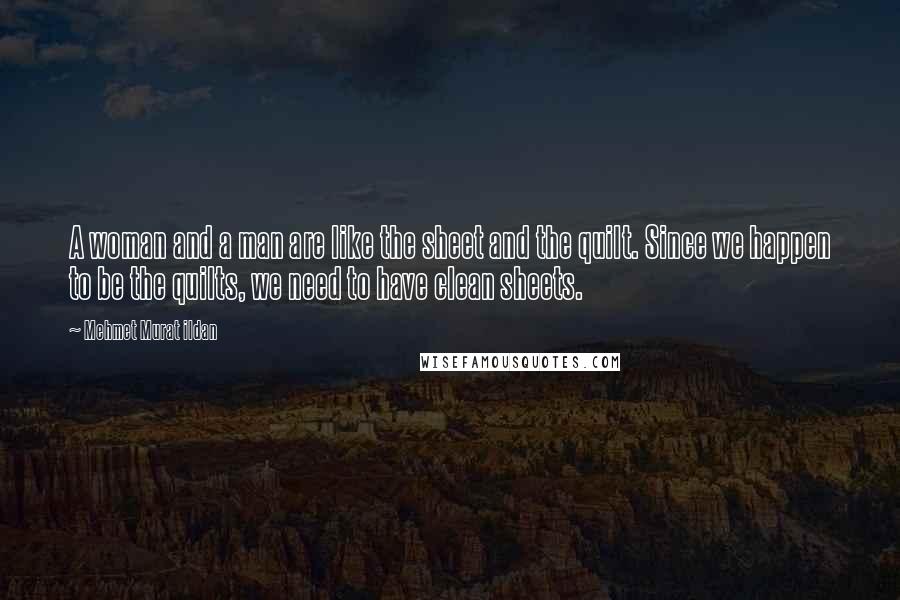 Mehmet Murat Ildan Quotes: A woman and a man are like the sheet and the quilt. Since we happen to be the quilts, we need to have clean sheets.