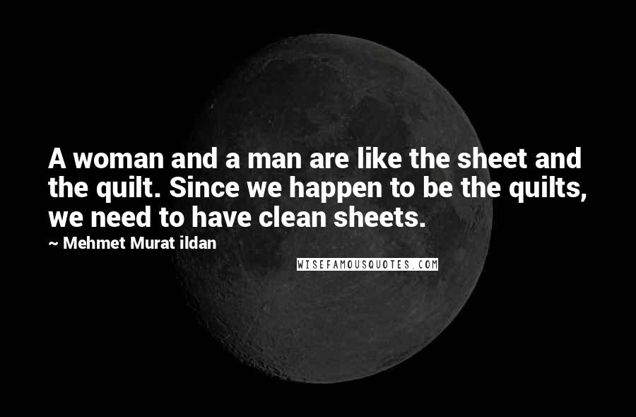 Mehmet Murat Ildan Quotes: A woman and a man are like the sheet and the quilt. Since we happen to be the quilts, we need to have clean sheets.