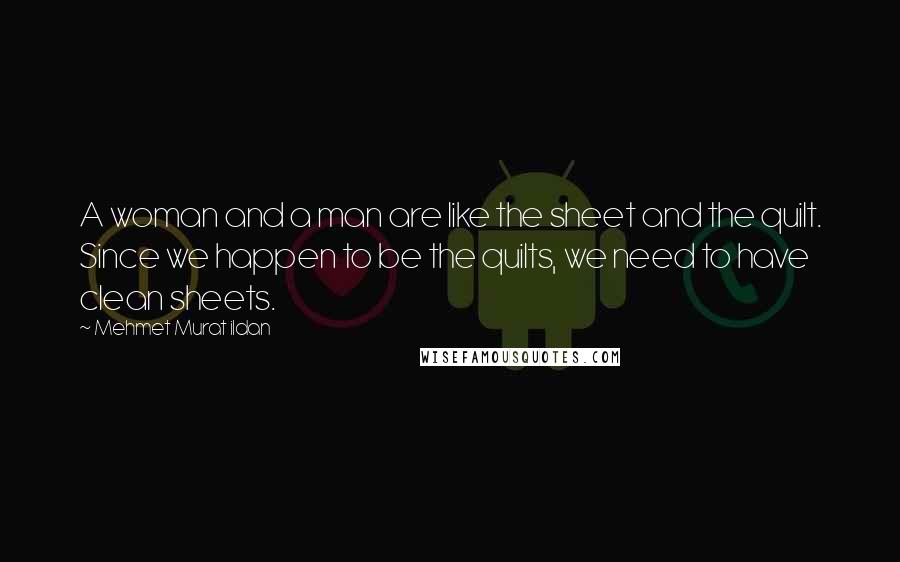 Mehmet Murat Ildan Quotes: A woman and a man are like the sheet and the quilt. Since we happen to be the quilts, we need to have clean sheets.