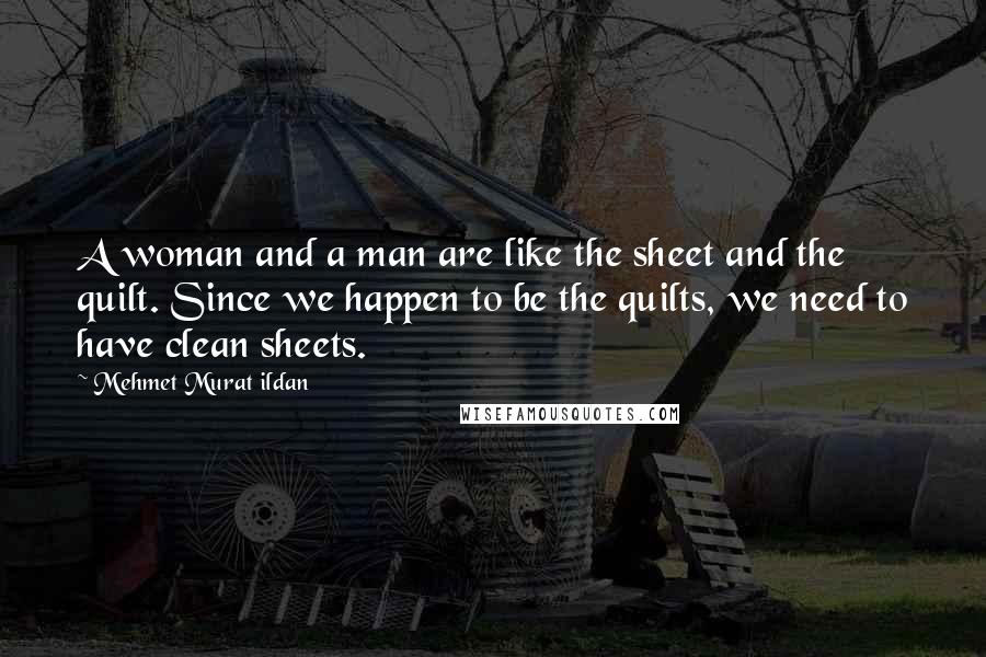 Mehmet Murat Ildan Quotes: A woman and a man are like the sheet and the quilt. Since we happen to be the quilts, we need to have clean sheets.