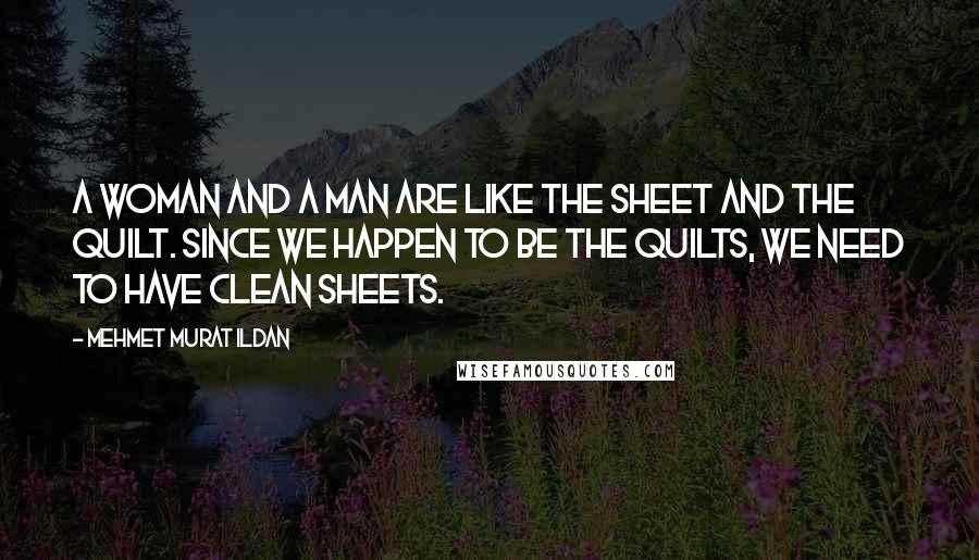 Mehmet Murat Ildan Quotes: A woman and a man are like the sheet and the quilt. Since we happen to be the quilts, we need to have clean sheets.
