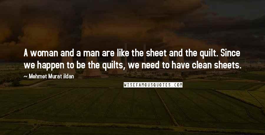 Mehmet Murat Ildan Quotes: A woman and a man are like the sheet and the quilt. Since we happen to be the quilts, we need to have clean sheets.