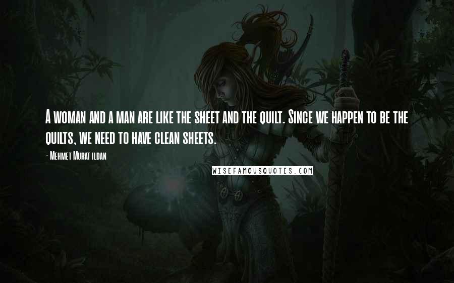 Mehmet Murat Ildan Quotes: A woman and a man are like the sheet and the quilt. Since we happen to be the quilts, we need to have clean sheets.
