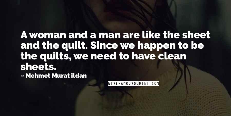 Mehmet Murat Ildan Quotes: A woman and a man are like the sheet and the quilt. Since we happen to be the quilts, we need to have clean sheets.