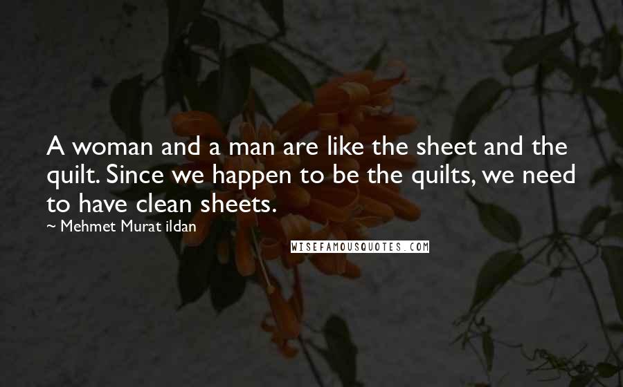 Mehmet Murat Ildan Quotes: A woman and a man are like the sheet and the quilt. Since we happen to be the quilts, we need to have clean sheets.