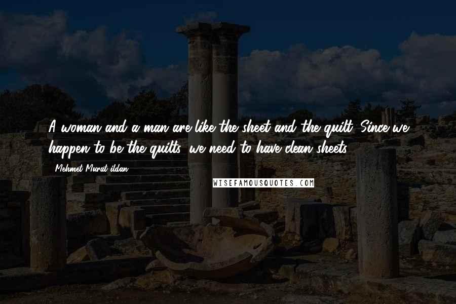 Mehmet Murat Ildan Quotes: A woman and a man are like the sheet and the quilt. Since we happen to be the quilts, we need to have clean sheets.