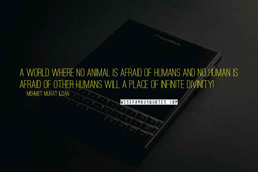 Mehmet Murat Ildan Quotes: A world where no animal is afraid of humans and no human is afraid of other humans will a place of infinite divinity!