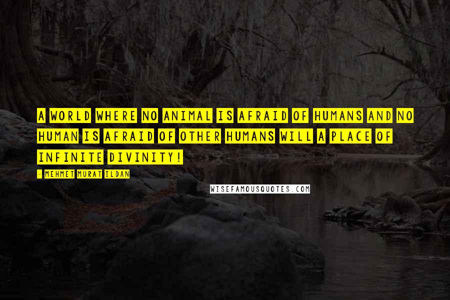 Mehmet Murat Ildan Quotes: A world where no animal is afraid of humans and no human is afraid of other humans will a place of infinite divinity!