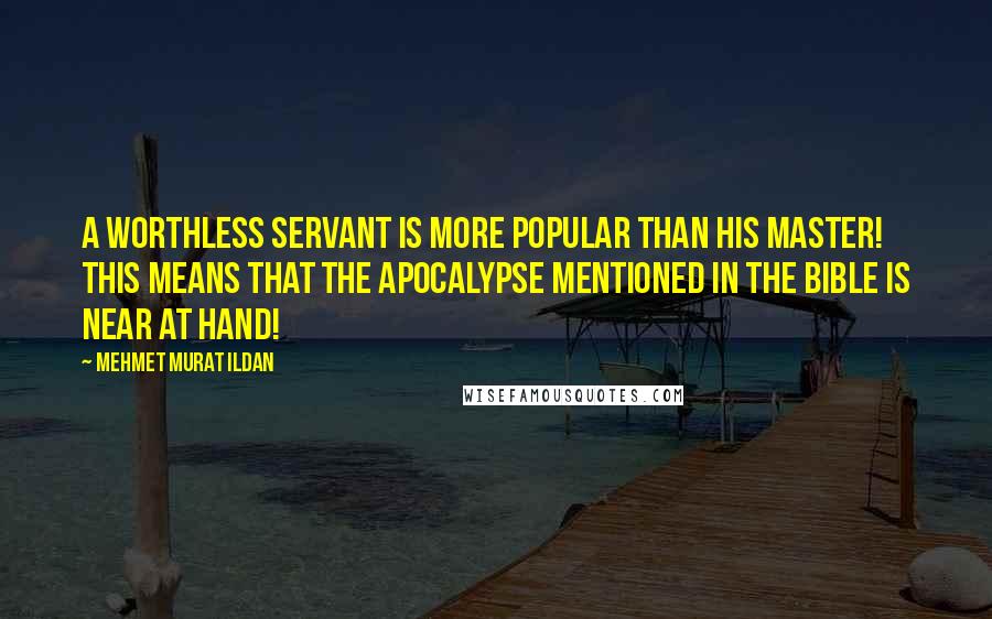 Mehmet Murat Ildan Quotes: A worthless servant is more popular than his master! This means that the apocalypse mentioned in the Bible is near at hand!