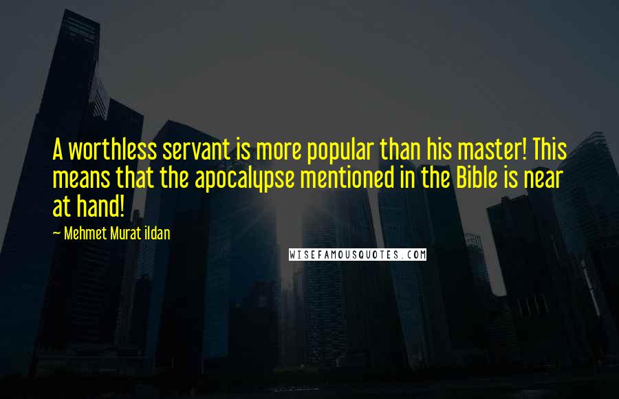 Mehmet Murat Ildan Quotes: A worthless servant is more popular than his master! This means that the apocalypse mentioned in the Bible is near at hand!