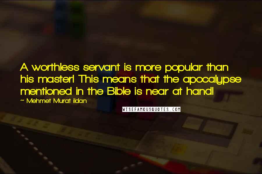 Mehmet Murat Ildan Quotes: A worthless servant is more popular than his master! This means that the apocalypse mentioned in the Bible is near at hand!