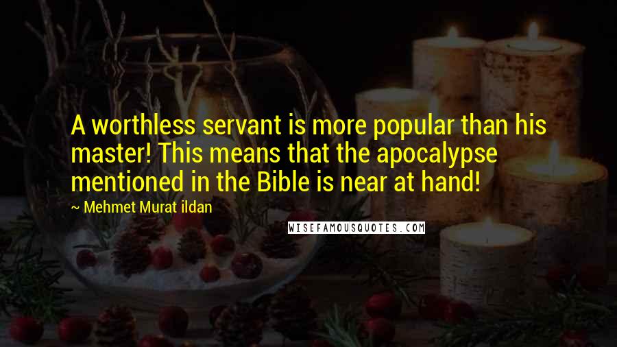 Mehmet Murat Ildan Quotes: A worthless servant is more popular than his master! This means that the apocalypse mentioned in the Bible is near at hand!