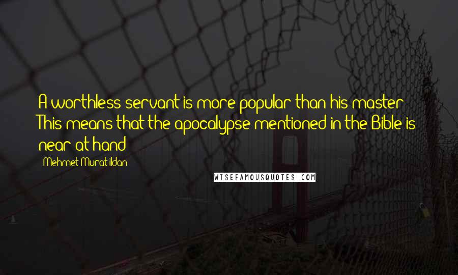 Mehmet Murat Ildan Quotes: A worthless servant is more popular than his master! This means that the apocalypse mentioned in the Bible is near at hand!