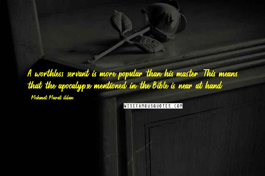 Mehmet Murat Ildan Quotes: A worthless servant is more popular than his master! This means that the apocalypse mentioned in the Bible is near at hand!