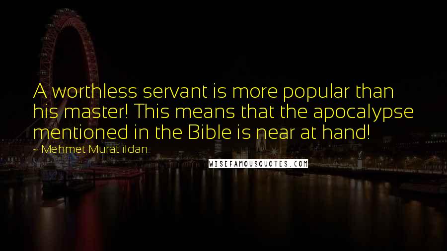 Mehmet Murat Ildan Quotes: A worthless servant is more popular than his master! This means that the apocalypse mentioned in the Bible is near at hand!