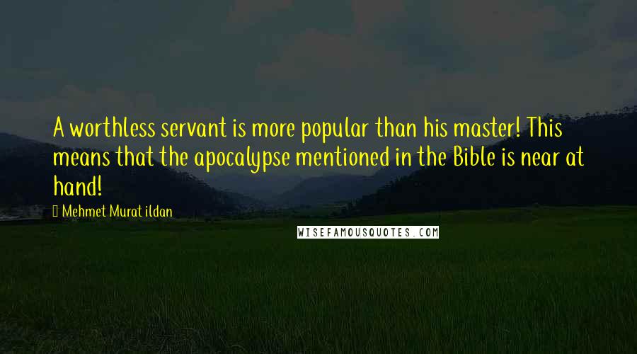Mehmet Murat Ildan Quotes: A worthless servant is more popular than his master! This means that the apocalypse mentioned in the Bible is near at hand!