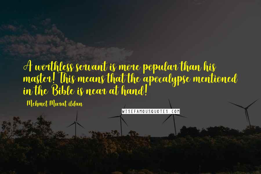 Mehmet Murat Ildan Quotes: A worthless servant is more popular than his master! This means that the apocalypse mentioned in the Bible is near at hand!