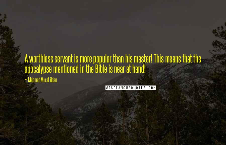 Mehmet Murat Ildan Quotes: A worthless servant is more popular than his master! This means that the apocalypse mentioned in the Bible is near at hand!