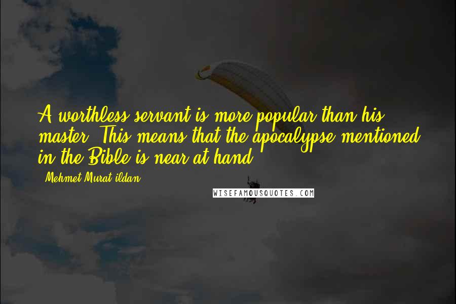 Mehmet Murat Ildan Quotes: A worthless servant is more popular than his master! This means that the apocalypse mentioned in the Bible is near at hand!