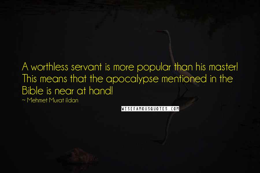 Mehmet Murat Ildan Quotes: A worthless servant is more popular than his master! This means that the apocalypse mentioned in the Bible is near at hand!