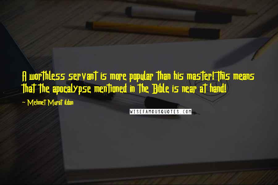 Mehmet Murat Ildan Quotes: A worthless servant is more popular than his master! This means that the apocalypse mentioned in the Bible is near at hand!