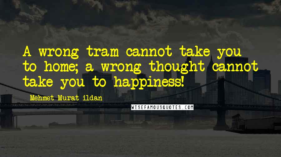 Mehmet Murat Ildan Quotes: A wrong tram cannot take you to home; a wrong thought cannot take you to happiness!