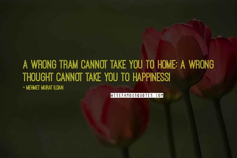 Mehmet Murat Ildan Quotes: A wrong tram cannot take you to home; a wrong thought cannot take you to happiness!