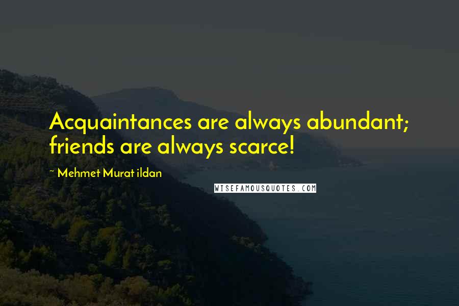 Mehmet Murat Ildan Quotes: Acquaintances are always abundant; friends are always scarce!