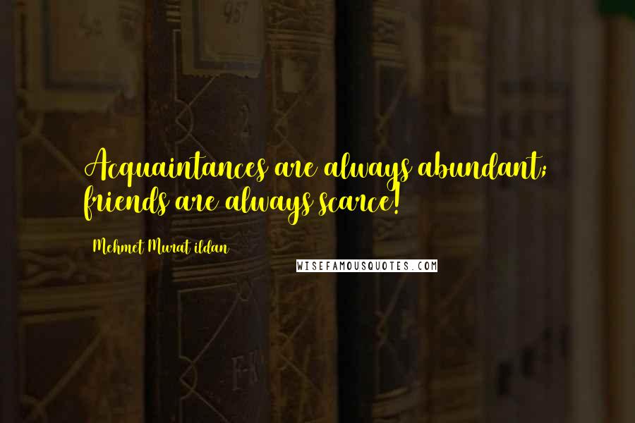 Mehmet Murat Ildan Quotes: Acquaintances are always abundant; friends are always scarce!