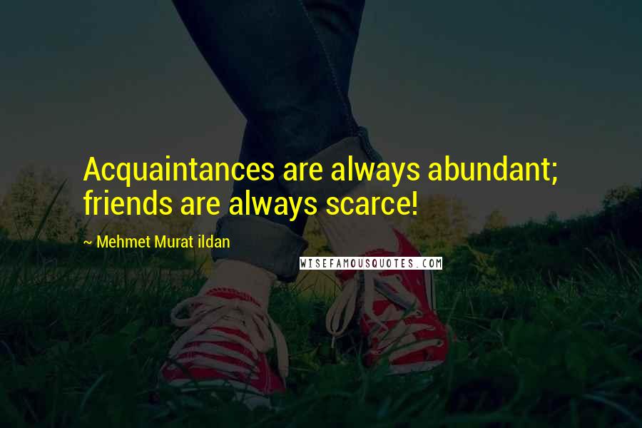 Mehmet Murat Ildan Quotes: Acquaintances are always abundant; friends are always scarce!