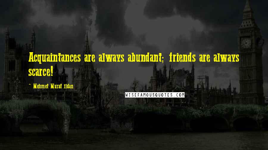 Mehmet Murat Ildan Quotes: Acquaintances are always abundant; friends are always scarce!