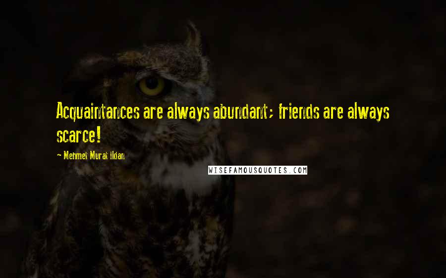 Mehmet Murat Ildan Quotes: Acquaintances are always abundant; friends are always scarce!