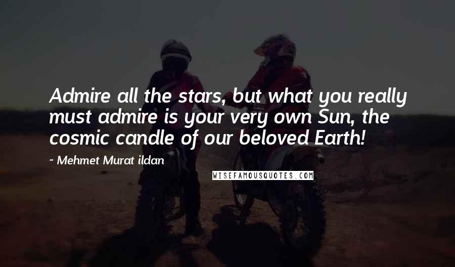 Mehmet Murat Ildan Quotes: Admire all the stars, but what you really must admire is your very own Sun, the cosmic candle of our beloved Earth!