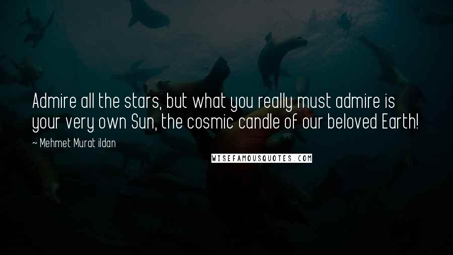 Mehmet Murat Ildan Quotes: Admire all the stars, but what you really must admire is your very own Sun, the cosmic candle of our beloved Earth!